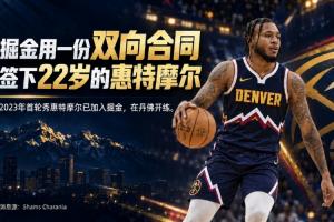年仅22岁的白魔！Shams：掘金以双向合同签下惠特摩尔 球员已赴丹佛投入训练