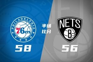 半场战报：76人58-56微弱领先篮网 詹姆斯首秀贡献10分5助 马克西14分 恩比德送出7次失误